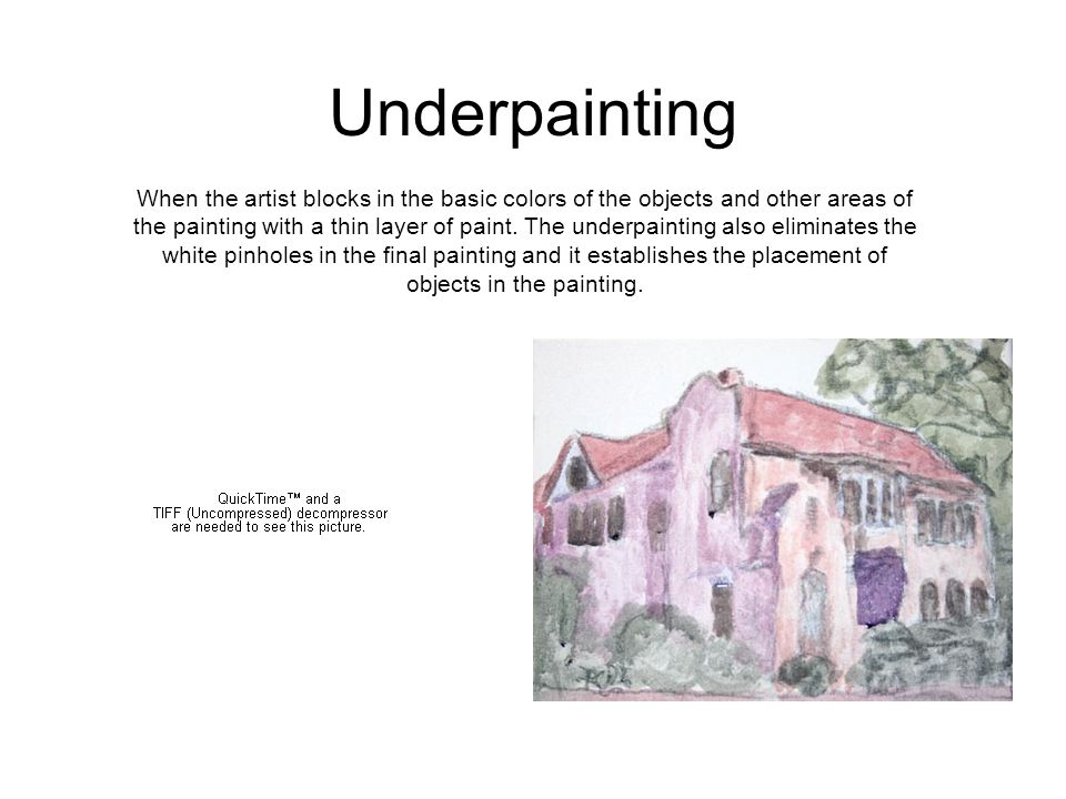 Underpainting When the artist blocks in the basic colors of the objects and other areas of the painting with a thin layer of paint.